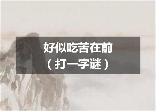 好似吃苦在前（打一字谜）