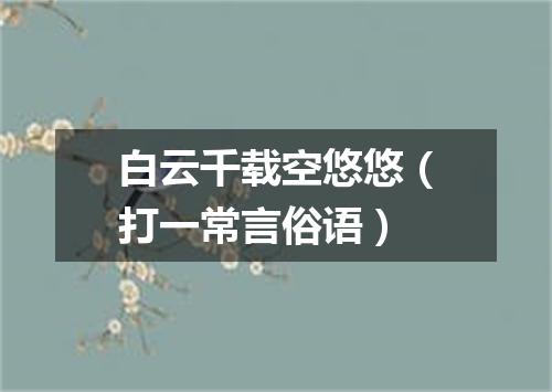 白云千载空悠悠（打一常言俗语）