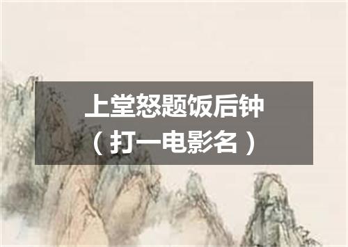 上堂怒题饭后钟（打一电影名）