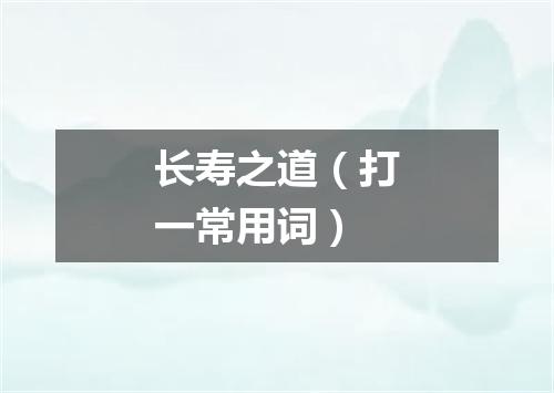 长寿之道（打一常用词）
