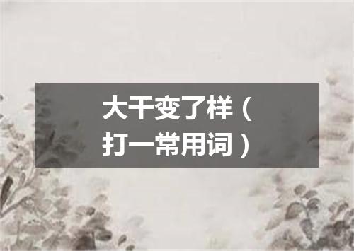 大干变了样（打一常用词）