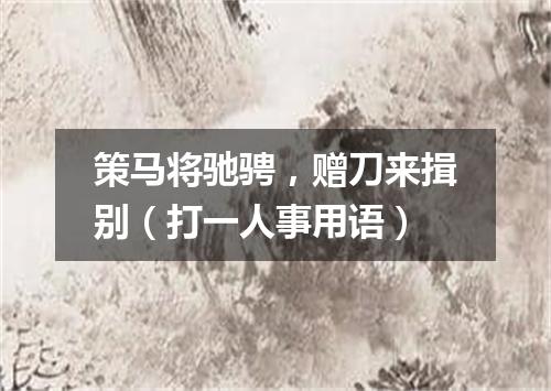 策马将驰骋，赠刀来揖别（打一人事用语）