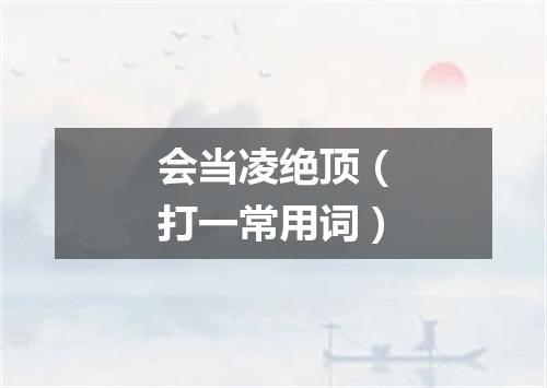 会当凌绝顶（打一常用词）