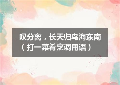 叹分离，长天归鸟海东南（打一菜肴烹调用语）