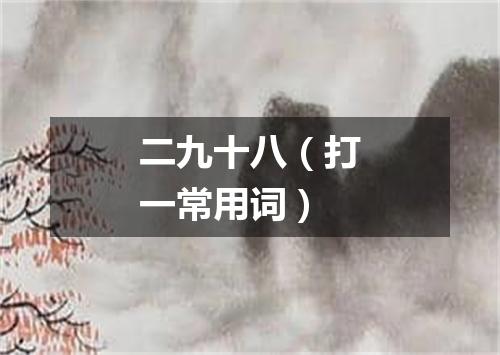 二九十八（打一常用词）