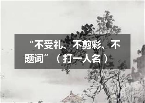 “不受礼、不剪彩、不题词”（打一人名）