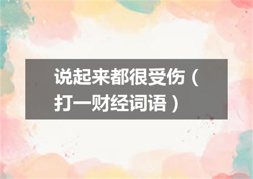 说起来都很受伤（打一财经词语）
