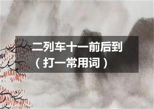 二列车十一前后到（打一常用词）