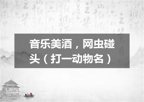 音乐美酒，网虫碰头（打一动物名）