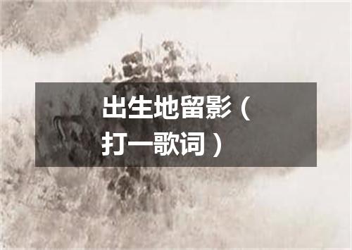 出生地留影（打一歌词）