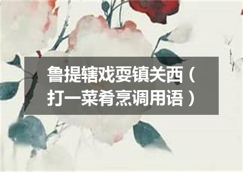 鲁提辖戏耍镇关西（打一菜肴烹调用语）