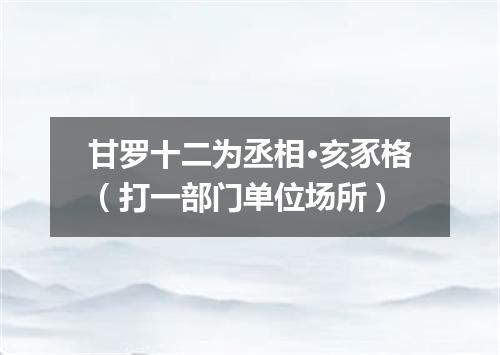 甘罗十二为丞相·亥豕格（打一部门单位场所）