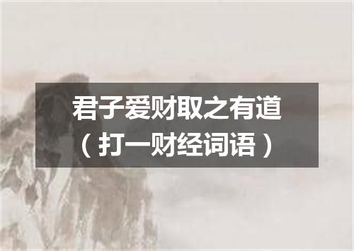 君子爱财取之有道（打一财经词语）