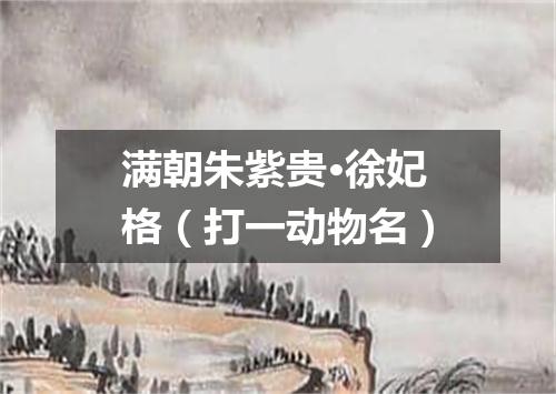 满朝朱紫贵·徐妃格（打一动物名）