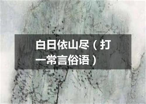 白日依山尽（打一常言俗语）