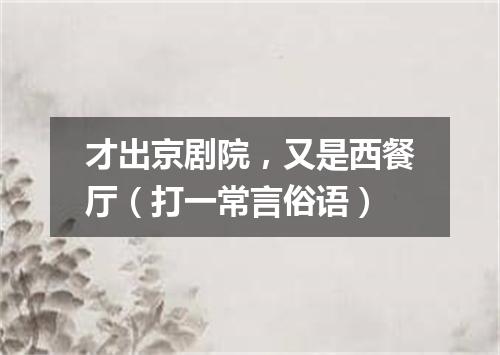 才出京剧院，又是西餐厅（打一常言俗语）