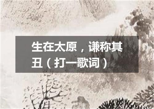 生在太原，谦称其丑（打一歌词）