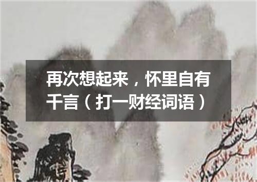 再次想起来，怀里自有千言（打一财经词语）