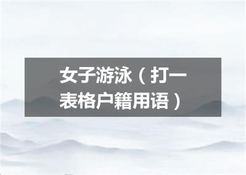 女子游泳（打一表格户籍用语）