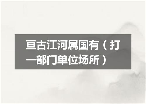 亘古江河属国有（打一部门单位场所）