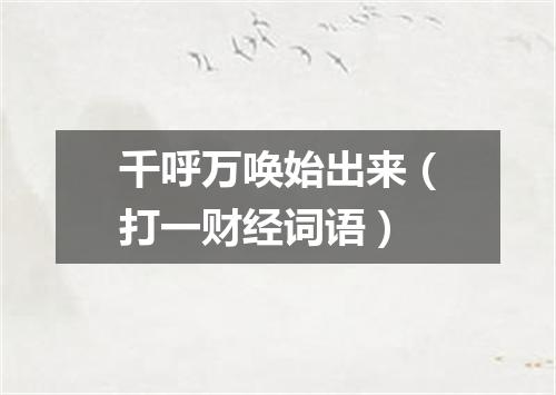 千呼万唤始出来（打一财经词语）