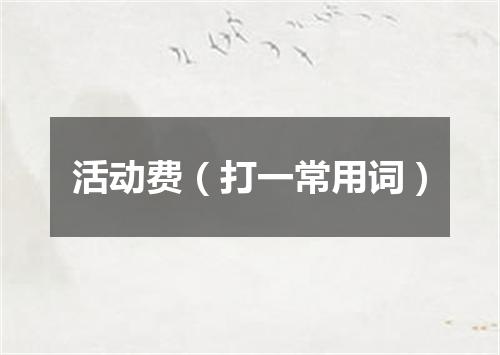 活动费（打一常用词）