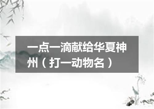 一点一滴献给华夏神州（打一动物名）