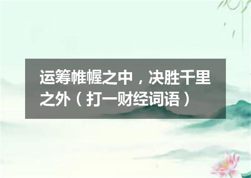 运筹帷幄之中，决胜千里之外（打一财经词语）
