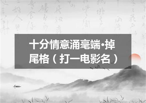 十分情意涌毫端·掉尾格（打一电影名）