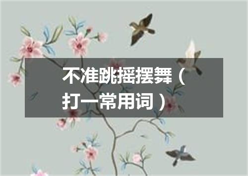 不准跳摇摆舞（打一常用词）