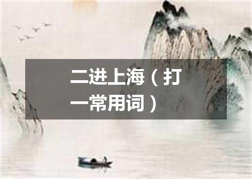 二进上海（打一常用词）