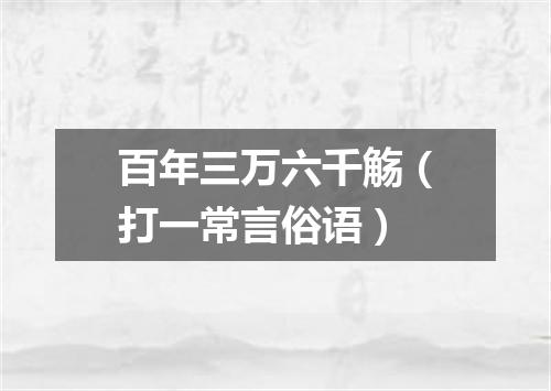 百年三万六千觞（打一常言俗语）