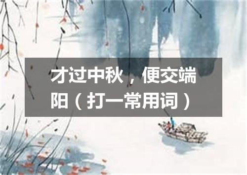 才过中秋，便交端阳（打一常用词）