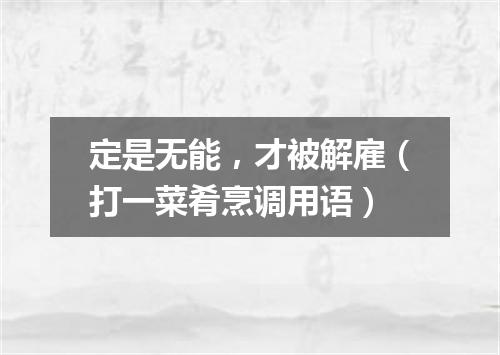 定是无能，才被解雇（打一菜肴烹调用语）