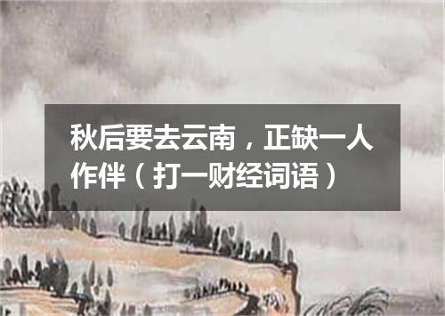 秋后要去云南，正缺一人作伴（打一财经词语）