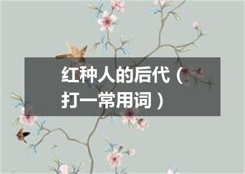 红种人的后代（打一常用词）