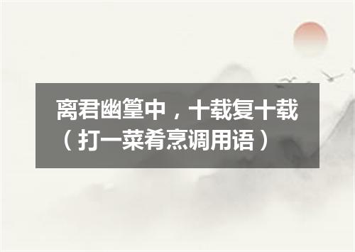 离君幽篁中，十载复十载（打一菜肴烹调用语）