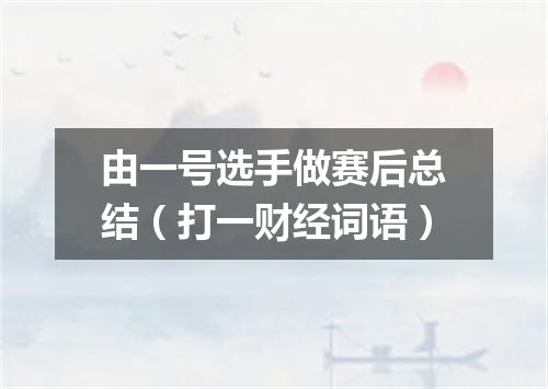 由一号选手做赛后总结（打一财经词语）