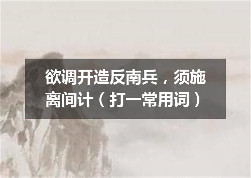 欲调开造反南兵，须施离间计（打一常用词）