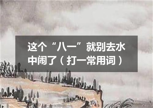 这个“八一”就别去水中闹了（打一常用词）