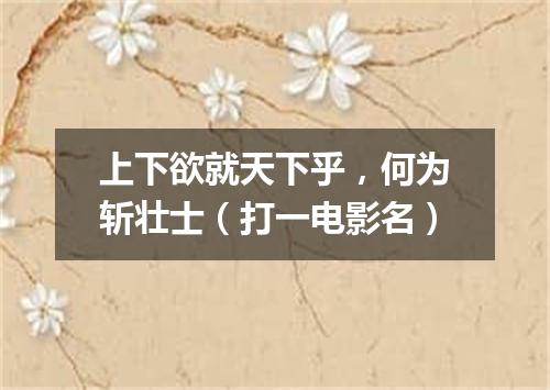 上下欲就天下乎，何为斩壮士（打一电影名）