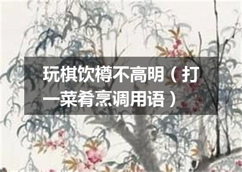 玩棋饮樽不高明（打一菜肴烹调用语）