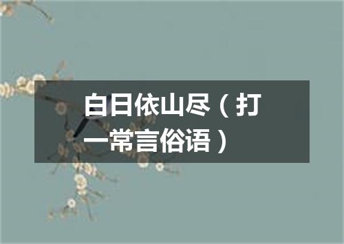白日依山尽（打一常言俗语）