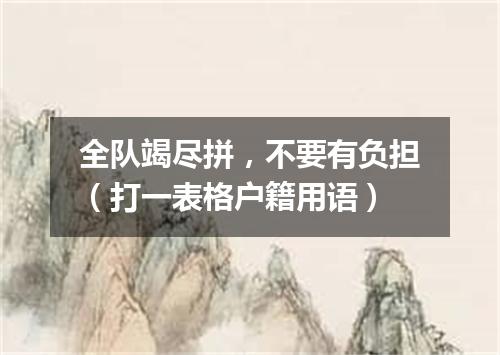全队竭尽拼，不要有负担（打一表格户籍用语）