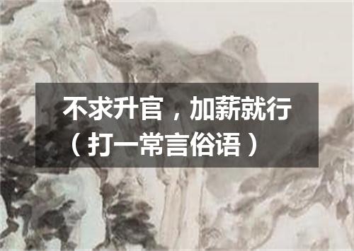 不求升官，加薪就行（打一常言俗语）