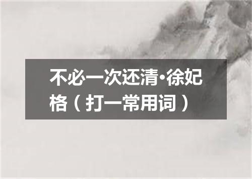 不必一次还清·徐妃格（打一常用词）