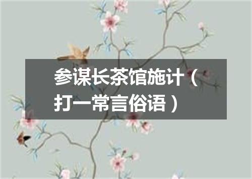 参谋长茶馆施计（打一常言俗语）