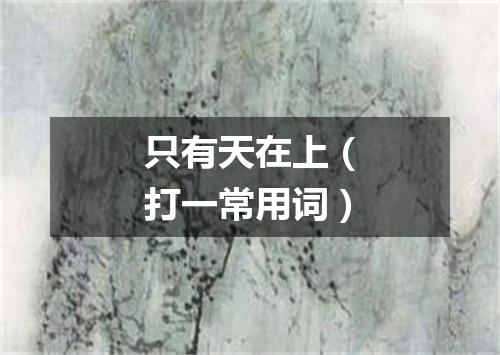 只有天在上（打一常用词）