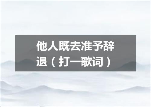 他人既去准予辞退（打一歌词）