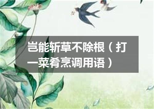 岂能斩草不除根（打一菜肴烹调用语）